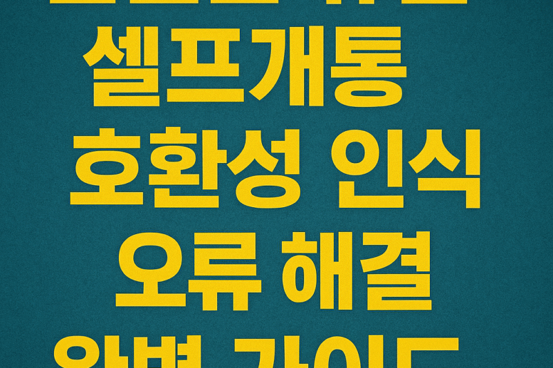 3. 알뜰폰 유심, 셀프개통, 호환성, 인식오류, 해결, 완벽 가이드