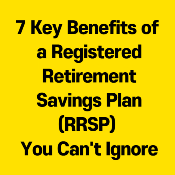 7 Key Benefits of a Registered Retirement Savings Plan (RRSP) You Can't Ignore